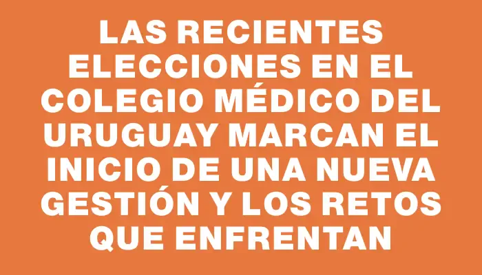 Las recientes elecciones en el Colegio Médico del Uruguay marcan el inicio de una nueva gestión y los retos que enfrentan