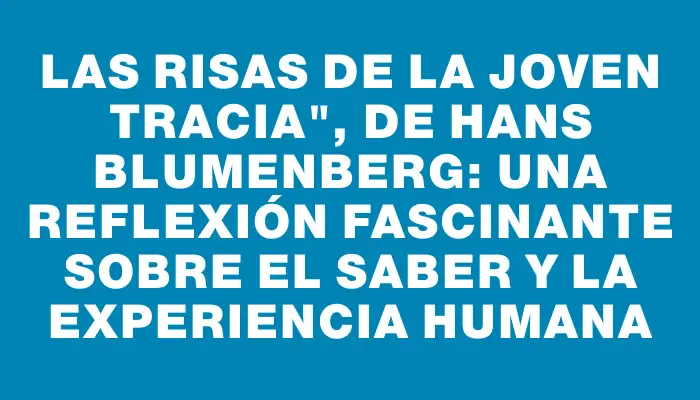 Las risas de la joven tracia", de Hans Blumenberg: una reflexión fascinante sobre el saber y la experiencia humana