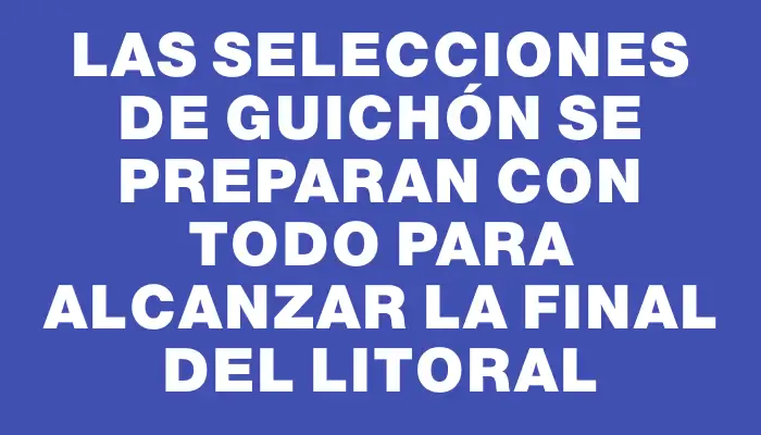 Las selecciones de Guichón se preparan con todo para alcanzar la final del Litoral