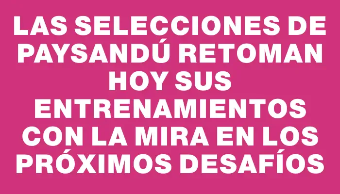 Las selecciones de Paysandú retoman hoy sus entrenamientos con la mira en los próximos desafíos