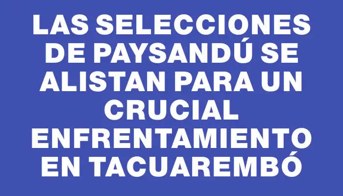 Las selecciones de Paysandú se alistan para un crucial enfrentamiento en Tacuarembó