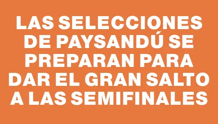 Las selecciones de Paysandú se preparan para dar el gran salto a las semifinales