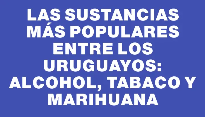 Las sustancias más populares entre los uruguayos: alcohol, tabaco y marihuana