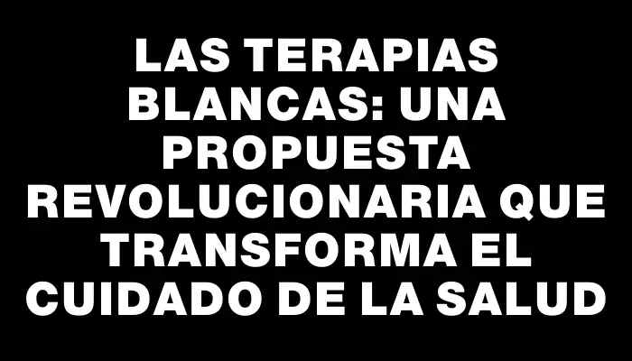 Las terapias blancas: una propuesta revolucionaria que transforma el cuidado de la salud