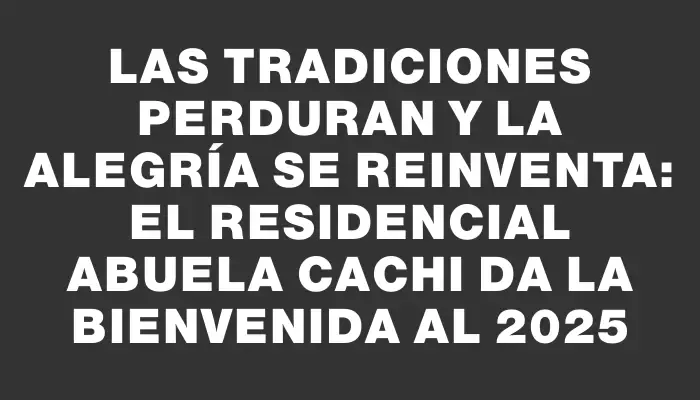 Las tradiciones perduran y la alegría se reinventa: el residencial Abuela Cachi da la bienvenida al 2025