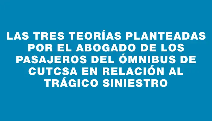 Las tres teorías planteadas por el abogado de los pasajeros del ómnibus de Cutcsa en relación al trágico siniestro