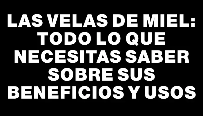 Las velas de miel: todo lo que necesitas saber sobre sus beneficios y usos