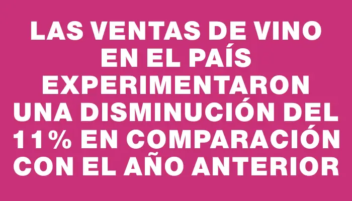 Las ventas de vino en el país experimentaron una disminución del 11% en comparación con el año anterior