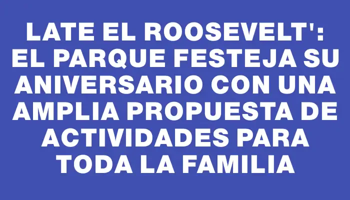 Late el Roosevelt": el parque festeja su aniversario con una amplia propuesta de actividades para toda la familia