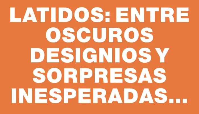 Latidos: Entre oscuros designios y sorpresas inesperadas…