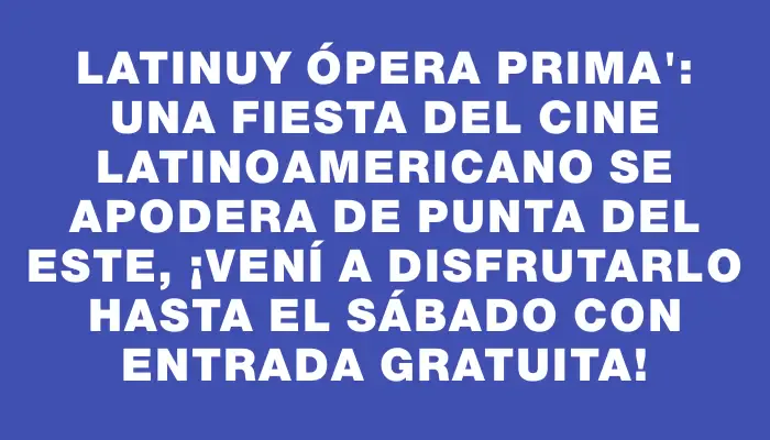 Latinuy Ópera Prima": Una fiesta del cine latinoamericano se apodera de Punta del Este, ¡vení a disfrutarlo hasta el sábado con entrada gratuita!