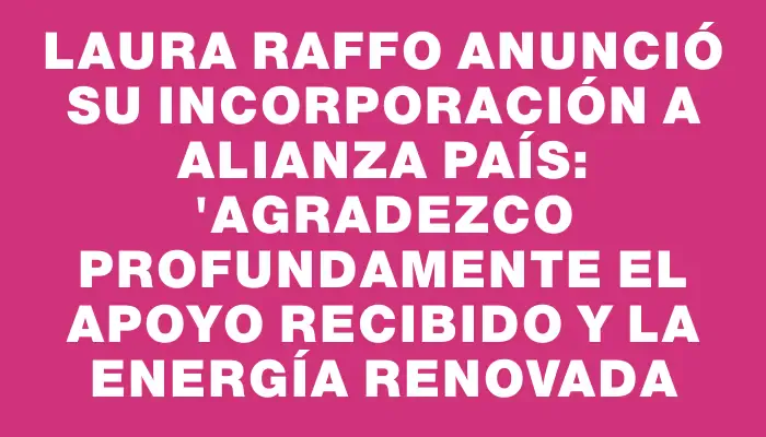 Laura Raffo anunció su incorporación a Alianza País: "Agradezco profundamente el apoyo recibido y la energía renovada