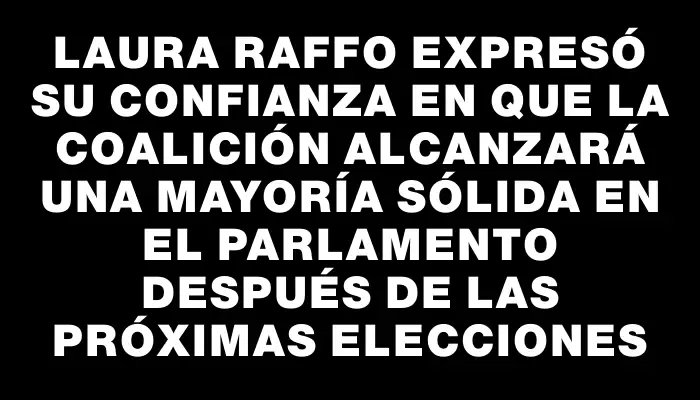 Laura Raffo expresó su confianza en que la coalición alcanzará una mayoría sólida en el parlamento después de las próximas elecciones