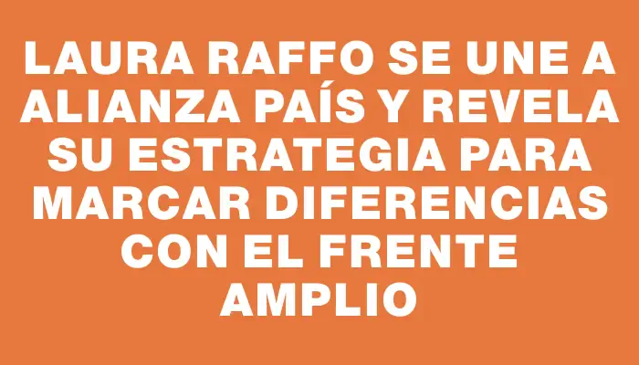 Laura Raffo se une a Alianza País y revela su estrategia para marcar diferencias con el Frente Amplio