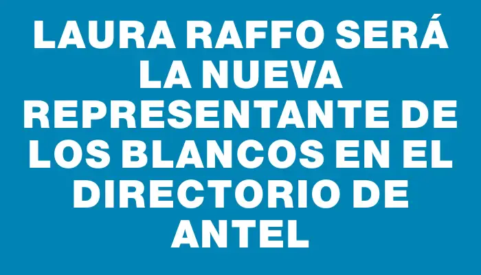 Laura Raffo será la nueva representante de los blancos en el directorio de Antel