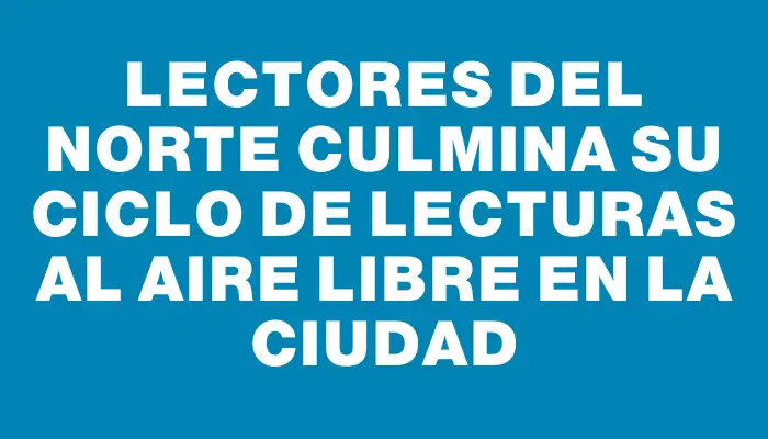 Lectores del Norte culmina su ciclo de lecturas al aire libre en la ciudad