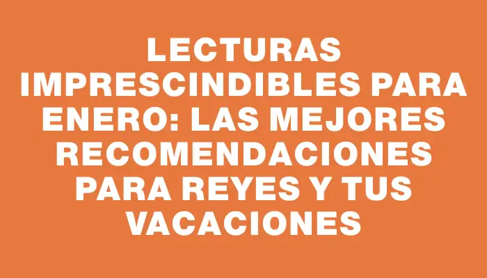 Lecturas imprescindibles para enero: las mejores recomendaciones para Reyes y tus vacaciones