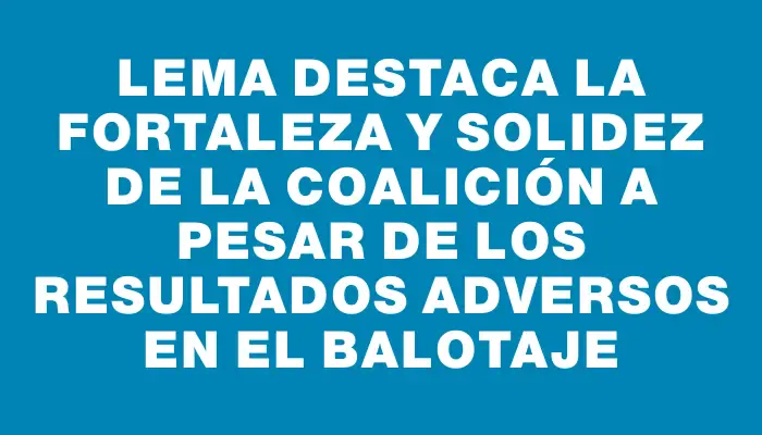 Lema destaca la fortaleza y solidez de la coalición a pesar de los resultados adversos en el balotaje