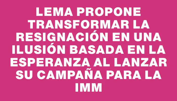 Lema propone transformar la resignación en una ilusión basada en la esperanza al lanzar su campaña para la Imm