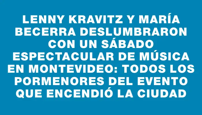 Lenny Kravitz y María Becerra deslumbraron con un sábado espectacular de música en Montevideo: todos los pormenores del evento que encendió la ciudad