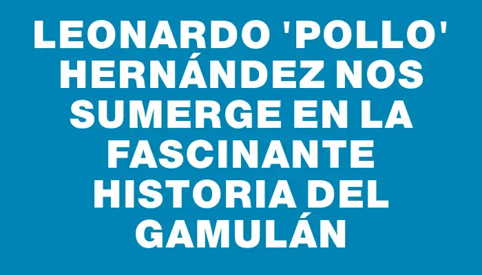 Leonardo "Pollo" Hernández nos sumerge en la fascinante historia del gamulán