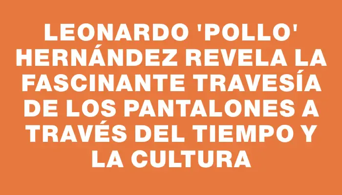 Leonardo "Pollo" Hernández revela la fascinante travesía de los pantalones a través del tiempo y la cultura