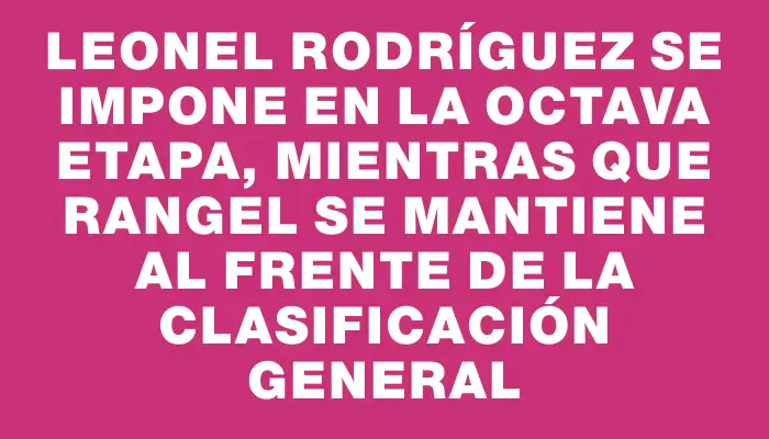 Leonel Rodríguez se impone en la octava etapa, mientras que Rangel se mantiene al frente de la clasificación general