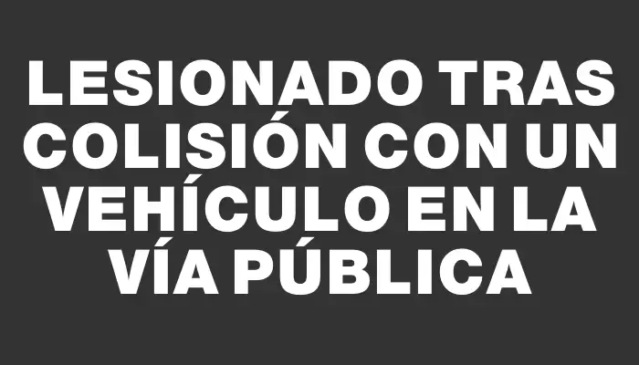 Lesionado tras colisión con un vehículo en la vía pública