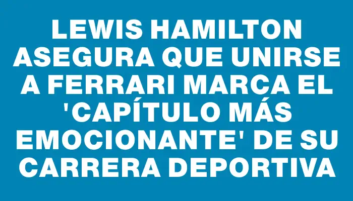 Lewis Hamilton asegura que unirse a Ferrari marca el "capítulo más emocionante" de su carrera deportiva