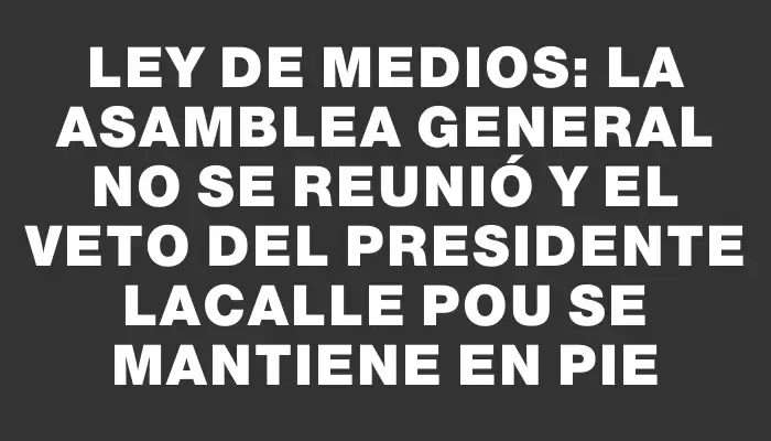 Ley de Medios: La Asamblea General no se reunió y el veto del presidente Lacalle Pou se mantiene en pie