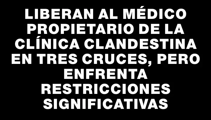 Liberan al médico propietario de la clínica clandestina en Tres Cruces, pero enfrenta restricciones significativas