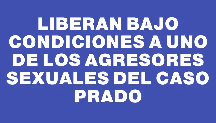 Liberan bajo condiciones a uno de los agresores sexuales del caso Prado