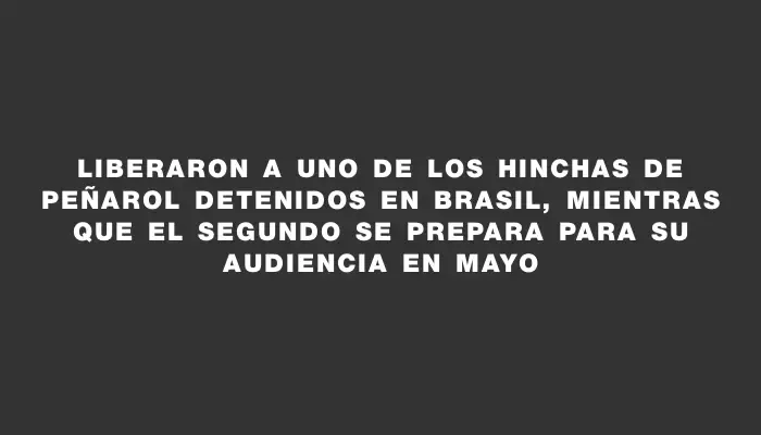 Liberaron a uno de los hinchas de Peñarol detenidos en Brasil, mientras que el segundo se prepara para su audiencia en mayo