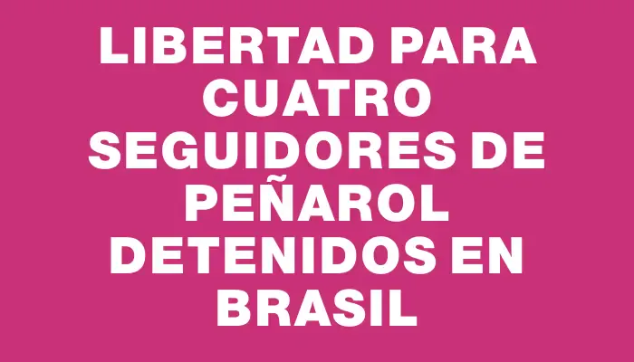 Libertad para cuatro seguidores de Peñarol detenidos en Brasil