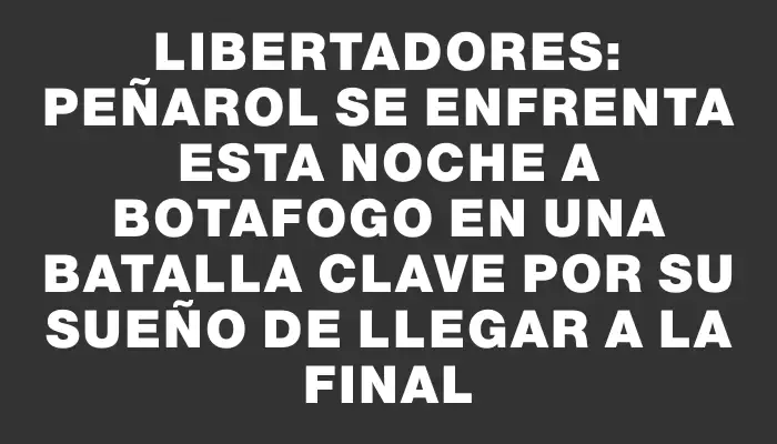 Libertadores: Peñarol se enfrenta esta noche a Botafogo en una batalla clave por su sueño de llegar a la final