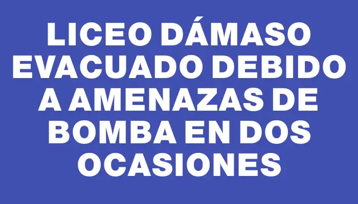 Liceo Dámaso evacuado debido a amenazas de bomba en dos ocasiones