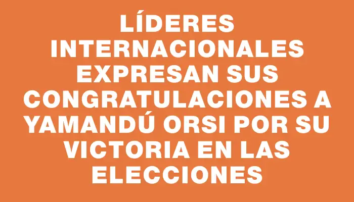 Líderes internacionales expresan sus congratulaciones a Yamandú Orsi por su victoria en las elecciones