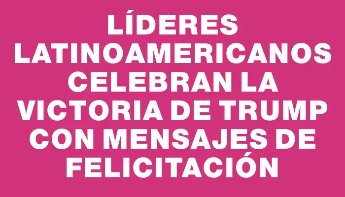 Líderes latinoamericanos celebran la victoria de Trump con mensajes de felicitación