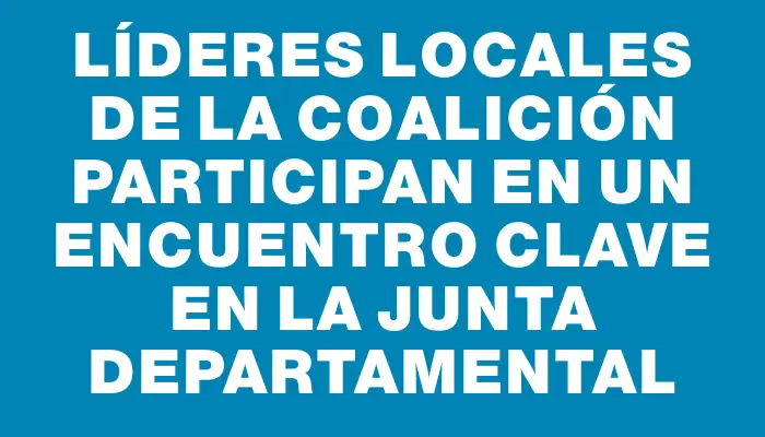 Líderes locales de la coalición participan en un encuentro clave en la Junta Departamental