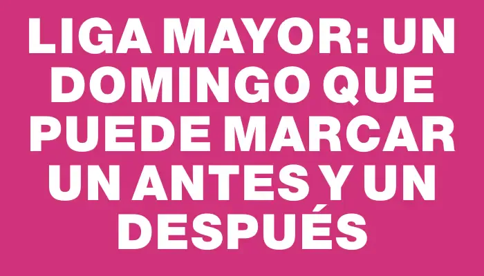 Liga Mayor: un domingo que puede marcar un antes y un después