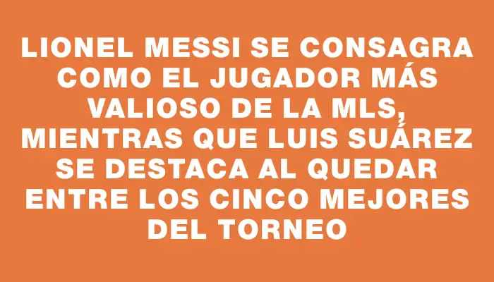 Lionel Messi se consagra como el jugador más valioso de la Mls, mientras que Luis Suárez se destaca al quedar entre los cinco mejores del torneo