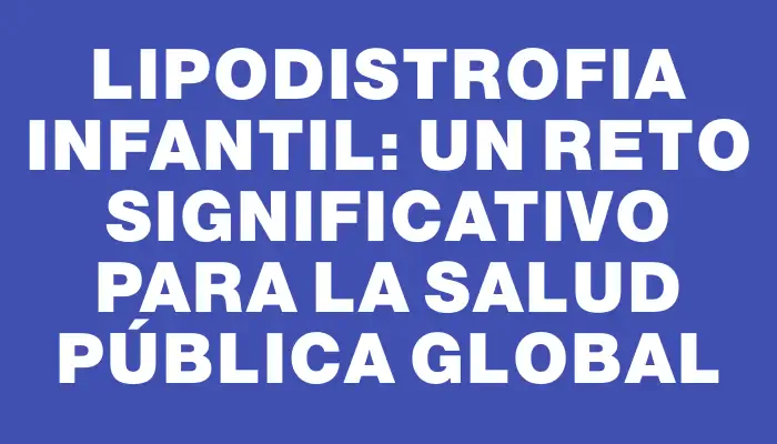Lipodistrofia infantil: un reto significativo para la salud pública global