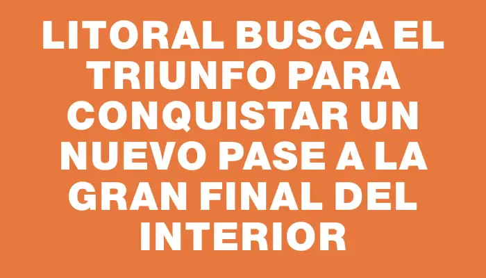 Litoral busca el triunfo para conquistar un nuevo pase a la gran final del Interior