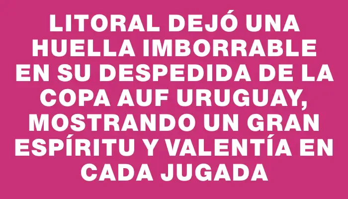 Litoral dejó una huella imborrable en su despedida de la Copa Auf Uruguay, mostrando un gran espíritu y valentía en cada jugada