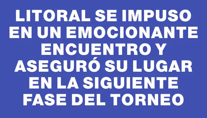 Litoral se impuso en un emocionante encuentro y aseguró su lugar en la siguiente fase del torneo