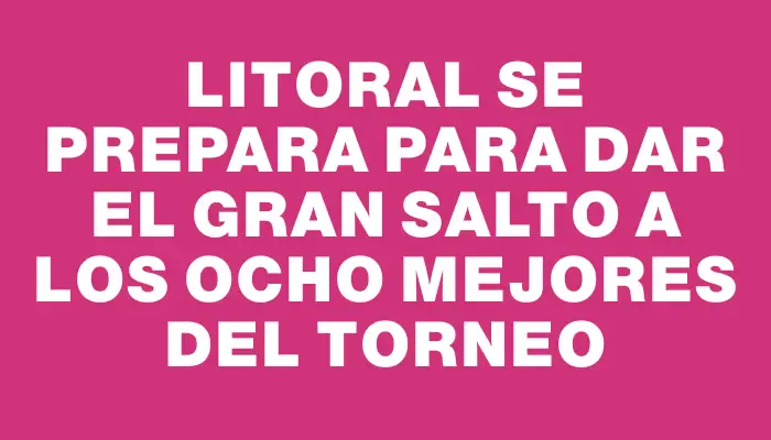 Litoral se prepara para dar el gran salto a los ocho mejores del torneo