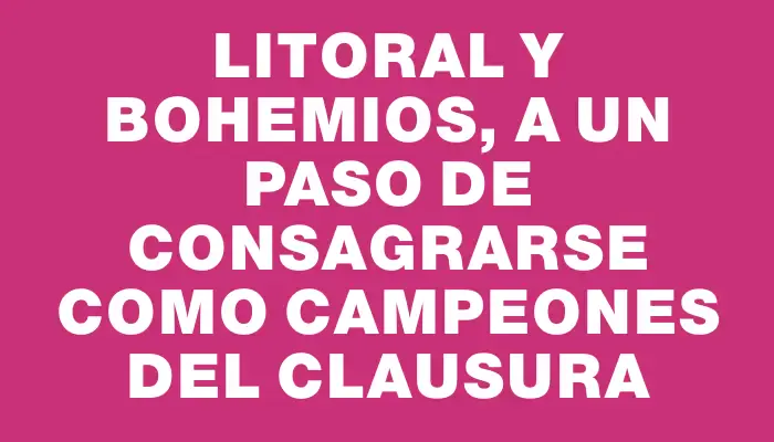 Litoral y Bohemios, a un paso de consagrarse como campeones del Clausura