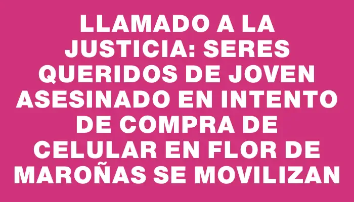 Llamado a la justicia: seres queridos de joven asesinado en intento de compra de celular en Flor de Maroñas se movilizan