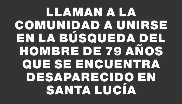 Llaman a la comunidad a unirse en la búsqueda del hombre de 79 años que se encuentra desaparecido en Santa Lucía