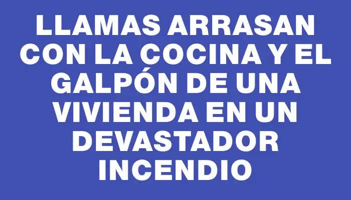 Llamas arrasan con la cocina y el galpón de una vivienda en un devastador incendio